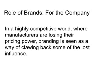 Role of Brands: For the Company
In a highly competitive world, where
manufacturers are losing their
pricing power, branding is seen as a
way of clawing back some of the lost
influence.
 