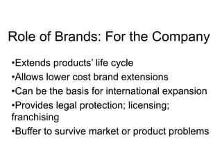 Role of Brands: For the Company
•Extends products’ life cycle
•Allows lower cost brand extensions
•Can be the basis for international expansion
•Provides legal protection; licensing;
franchising
•Buffer to survive market or product problems
 