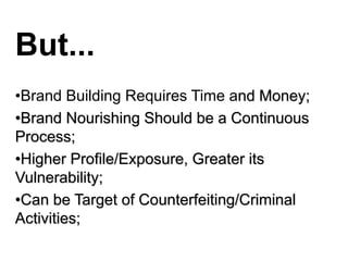 But...
•Brand Building Requires Time and Money;
•Brand Nourishing Should be a Continuous
Process;
•Higher Profile/Exposure, Greater its
Vulnerability;
•Can be Target of Counterfeiting/Criminal
Activities;
 
