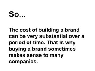 So...
The cost of building a brand
can be very substantial over a
period of time. That is why
buying a brand sometimes
makes sense to many
companies.
 