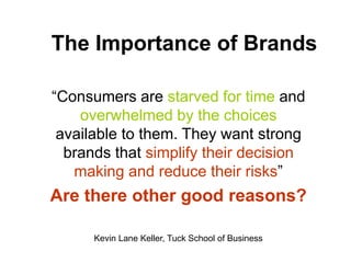 The Importance of Brands
“Consumers are starved for time and
overwhelmed by the choices
available to them. They want strong
brands that simplify their decision
making and reduce their risks”
Are there other good reasons?
Kevin Lane Keller, Tuck School of Business
 