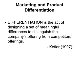 Marketing and Product
Differentiation
• DIFFERENTIATION is the act of
designing a set of meaningful
differences to distinguish the
company’s offering from competitors’
offerings.
- Kotler (1997)
 