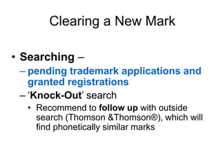 Clearing a New Mark
• Searching –
– pending trademark applications and
granted registrations
– ‘Knock-Out’ search
• Recommend to follow up with outside
search (Thomson &Thomson®), which will
find phonetically similar marks
 