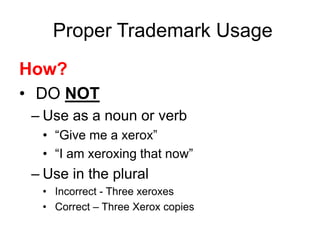 Proper Trademark Usage
How?
• DO NOT
– Use as a noun or verb
• “Give me a xerox”
• “I am xeroxing that now”
– Use in the plural
• Incorrect - Three xeroxes
• Correct – Three Xerox copies
 
