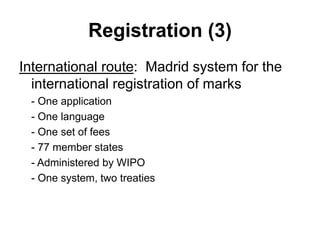 Registration (3)
International route: Madrid system for the
international registration of marks
- One application
- One language
- One set of fees
- 77 member states
- Administered by WIPO
- One system, two treaties
 