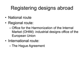 Registering designs abroad
• National route
• Regional route:
– Office for the Harmonization of the Internal
Market (OHIM): industrial designs office of the
European Union
• International route:
– The Hague Agreement
 