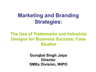 Marketing and Branding
Strategies:
The Use of Trademarks and Industrial
Designs for Business Success; Case
Studies
Guriqbal Singh Jaiya
Director
SMEs Division, WIPO
 
