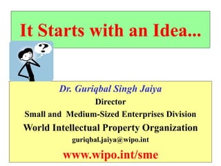 It Starts with an Idea...
Dr. Guriqbal Singh Jaiya
Director
Small and Medium-Sized Enterprises Division
World Intellectual Property Organization
guriqbal.jaiya@wipo.int
www.wipo.int/sme
 