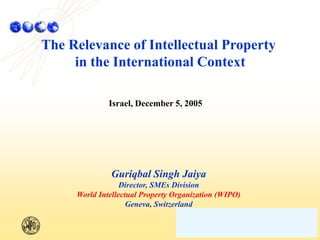 The Relevance of Intellectual Property
in the International Context
Israel, December 5, 2005
Guriqbal Singh Jaiya
Director, SMEs Division
World Intellectual Property Organization (WIPO)
Geneva, Switzerland
 