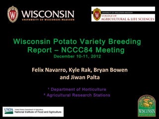 Wisconsin Potato Variety Breeding
   Report – NCCC84 Meeting
            December 10-11, 2012


    Felix Navarro, Kyle Rak, Bryan Bowen
               and Jiwan Palta
          ¹ Department of Horticulture
        ² Agricultural Research Stations
 