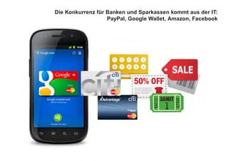 Die Konkurrenz für Banken und Sparkassen kommt aus der IT:
PayPal, Google Wallet, Amazon, Facebook
 