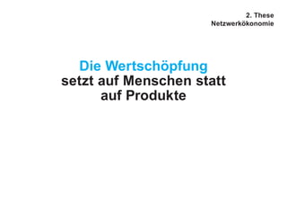Die Wertschöpfung
setzt auf Menschen statt
auf Produkte
2. These
Netzwerkökonomie
 