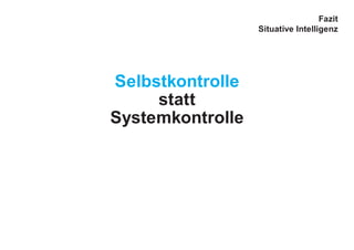 Selbstkontrolle
statt
Systemkontrolle
Fazit
Situative Intelligenz
 