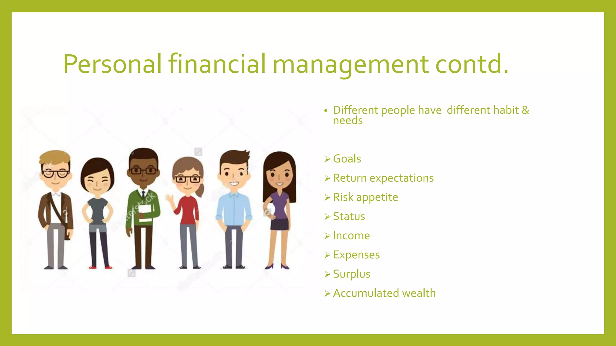Personal financial management contd.
• Different people have different habit &
needs
 Goals
 Return expectations
 Risk appetite
 Status
 Income
 Expenses
 Surplus
 Accumulated wealth
 