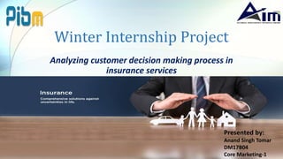 Winter Internship Project
Analyzing customer decision making process in
insurance services
Presented by:
Anand Singh Tomar
DM17B04
Core Marketing-1
 