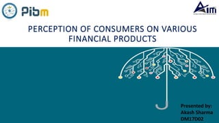 PERCEPTION OF CONSUMERS ON VARIOUS
FINANCIAL PRODUCTS
Presented by:
Akash Sharma
DM17D02
 
