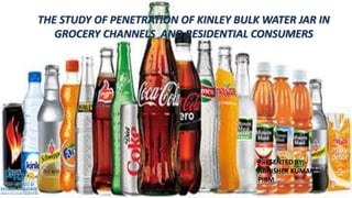 1
THE STUDY OF PENETRATION OF KINLEY BULK WATER JAR IN
GROCERY CHANNELS AND RESIDENTIAL CONSUMERS
PRESENTED BY:-
ABHISHEK KUMAR
PIBM
 