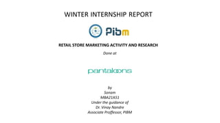 WINTER INTERNSHIP REPORT
RETAIL STORE MARKETING ACTIVITY AND RESEARCH
Done at
by
Sonam
MBA21A51
Under the guidance of
Dr. Vinay Nandre
Associate Proffessor, PIBM
 