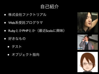 自己紹介

•
•
•
•

株式会社ファクトリアル
Web系受託プログラマ
RubyとかPHPとか（最近Scalaに興味）
好きなもの

•
•

テスト
オブジェクト指向

 