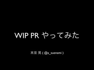 WIP PR やってみた
末並 晃 ( @a_suenami )

 
