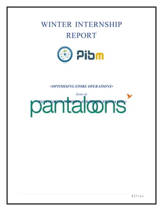 WINTER INTERNSHIP
REPORT
<OPTIMISING STORE OPERATIONS>
done at
<PANTALOONS FASHION AND RETAILS INDIA LTD.>
1 | P a g e
 