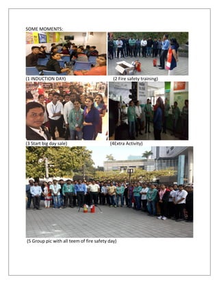SOME MOMENTS:
(1 INDUCTION DAY) (2 Fire safety training)
(3 Start big day sale) (4Extra Activity)
(5 Group pic with all teem of fire safety day)
 