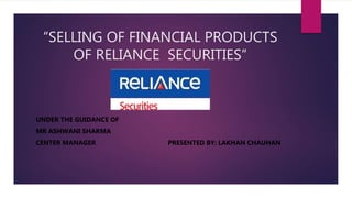“SELLING OF FINANCIAL PRODUCTS
OF RELIANCE SECURITIES”
UNDER THE GUIDANCE OF
MR ASHWANI SHARMA
CENTER MANAGER PRESENTED BY: LAKHAN CHAUHAN
 