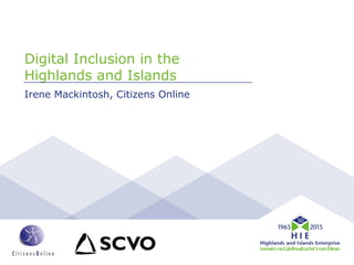 Digital Inclusion in the
Highlands and Islands
Irene Mackintosh, Citizens Online
 