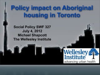 Policy impact on Aboriginal
    housing in Toronto
Social Policy SWF 327
     July 4, 2012
  Michael Shapcott
The Wellesley Institute
 