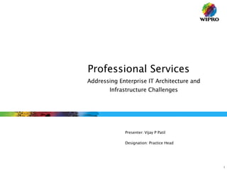Professional Services  Presenter: Vijay P Patil Designation: Practice Head Addressing Enterprise IT Architecture and Infrastructure Challenges 