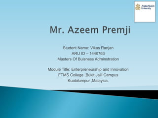 Student Name: Vikas Ranjan
ARU ID – 1440763
Masters Of Buisness Adminstration
Module Title: Enterpreneurship and Innovation
FTMS College ,Bukit Jalil Campus
Kualalumpur ,Malaysia.
 