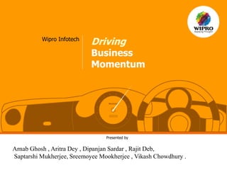 Wipro Infotech
Driving
Business
Momentum
Presented by
Arnab Ghosh , Aritra Dey , Dipanjan Sardar , Rajit Deb,
Saptarshi Mukherjee, Sreemoyee Mookherjee , Vikash Chowdhury .
 