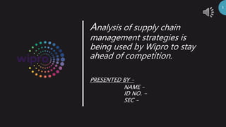 Analysis of supply chain
management strategies is
being used by Wipro to stay
ahead of competition.
PRESENTED BY –
NAME –
ID NO. -
SEC –
1
 
