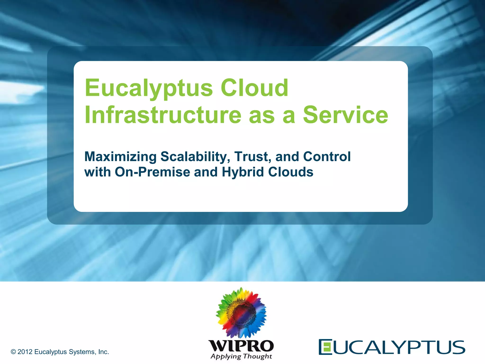Eucalyptus Cloud
                       Infrastructure as a Service
                       Maximizing Scalability, Trust, and Control
                       with On-Premise and Hybrid Clouds




© 2012 Eucalyptus Systems, Inc.
 