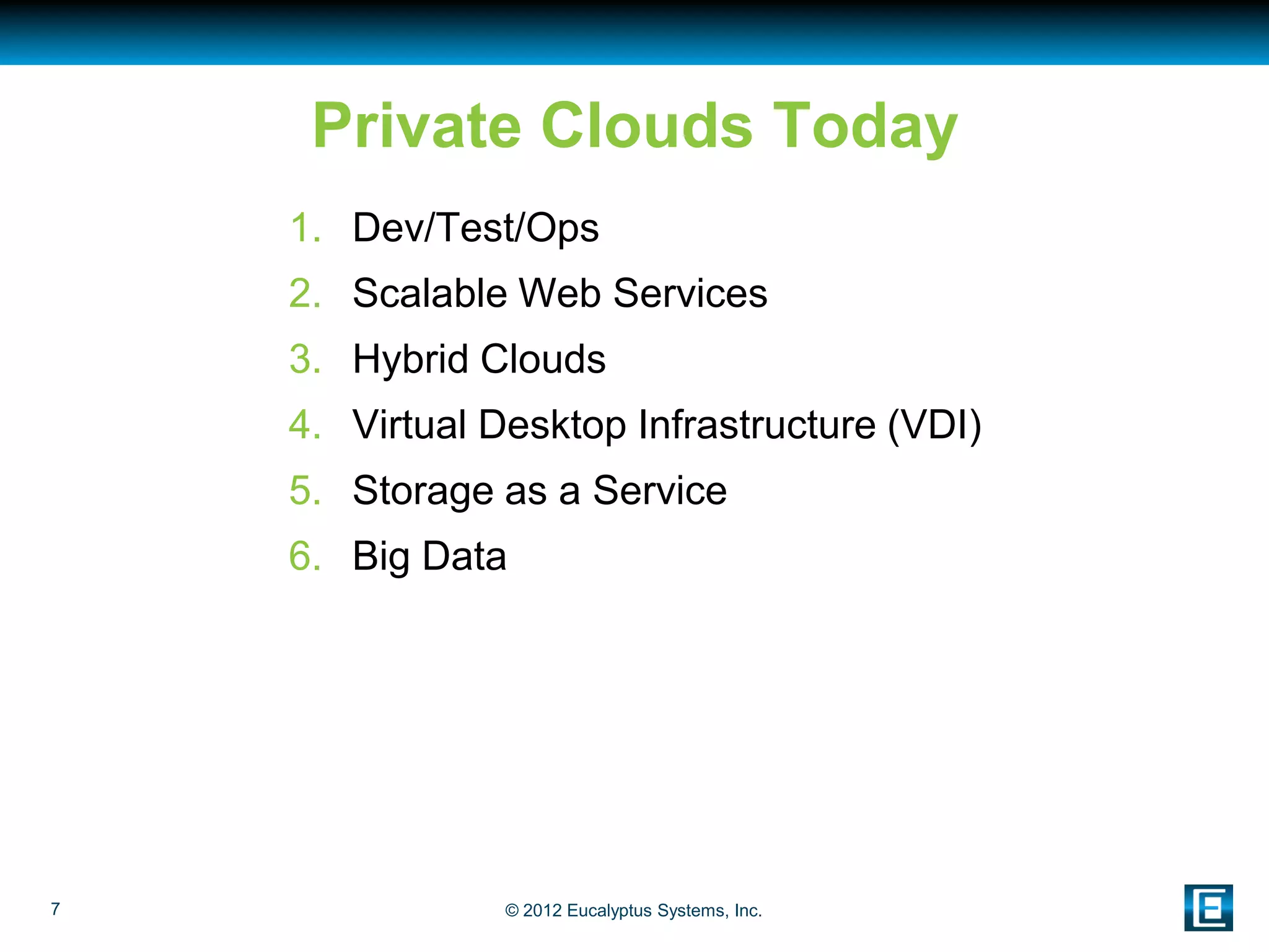 Private Clouds Today
    1. Dev/Test/Ops
    2. Scalable Web Services
    3. Hybrid Clouds
    4. Virtual Desktop Infrastructure (VDI)
    5. Storage as a Service
    6. Big Data




7               © 2012 Eucalyptus Systems, Inc.
 