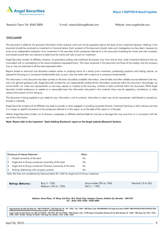 Wipro I 4QFY2010 Result Update



Research Team Tel: 4040 3800                                       E-mail: research@angeltrade.com                                       Website: www.angeltrade.com




DISCLAIMER

This document is solely for the personal information of the recipient, and must not be singularly used as the basis of any investment decision. Nothing in this
document should be construed as investment or financial advice. Each recipient of this document should make such investigations as they deem necessary to
arrive at an independent evaluation of an investment in the securities of the companies referred to in this document (including the merits and risks involved),
and should consult their own advisors to determine the merits and risks of such an investment.

Angel Securities Limited, its affiliates, directors, its proprietary trading and investment businesses may, from time to time, make investment decisions that are
inconsistent with or contradictory to the recommendations expressed herein. The views contained in this document are those of the analyst, and the company
may or may not subscribe to all the views expressed within.

Reports based on technical and derivative analysis center on studying charts of a stock's price movement, outstanding positions and trading volume, as
opposed to focusing on a company's fundamentals and, as such, may not match with a report on a company's fundamentals.

The information in this document has been printed on the basis of publicly available information, internal data and other reliable sources believed to be true,
and is for general guidance only. Angel Securities Limited has not independently verified all the information contained within this document. Accordingly, we
cannot testify, nor make any representation or warranty, express or implied, to the accuracy, contents or data contained within this document. While Angel
Securities Limited endeavours to update on a reasonable basis the information discussed in this material, there may be regulatory, compliance, or other
reasons that prevent us from doing so.

This document is being supplied to you solely for your information, and its contents, information or data may not be reproduced, redistributed or passed on,
directly or indirectly.

Angel Securities Limited and its affiliates may seek to provide or have engaged in providing corporate finance, investment banking or other advisory services
in a merger or specific transaction to the companies referred to in this report, as on the date of this report or in the past.

Neither Angel Securities Limited, nor its directors, employees or affiliates shall be liable for any loss or damage that may arise from or in connection with the
use of this information.
Note: Please refer to the important `Stock Holding Disclosure' report on the Angel website (Research Section).




 Disclosure of Interest Statement                                                             Wipro
 1.    Analyst ownership of the stock                                                           No
 2.    Angel and its Group companies ownership of the stock                                     No
 3.    Angel and its Group companies’ Directors ownership of the stock                          No
 4.    Broking relationship with company covered                                                No
 Note: We have not considered any Exposure below Rs 1 lakh for Angel and its Group companies.




                                Address: Acme Plaza, ‘A’ Wing, 3rd Floor, M.V. Road, Opp. Sangam Cinema, Andheri (E), Mumbai - 400 059.
                                                                    Tel : (022) 3952 4568 / 4040 3800



    Angel Broking Ltd: BSE Sebi Regn No : INB 010996539 / CDSL Regn No: IN - DP - CDSL - 234 - 2004 / PMS Regn Code: PM/INP000001546 Angel Securities Ltd:BSE: INB010994639/INF010994639 NSE:
    INB230994635/INF230994635 Membership numbers: BSE 028/NSE:09946
    Angel Capital & Debt Market Ltd: INB 231279838 / NSE FNO: INF 231279838 / NSE Member code -12798 Angel Commodities Broking (P) Ltd: MCX Member ID: 12685 / FMC Regn No: MCX / TCM /
    CORP / 0037 NCDEX : Member ID 00220 / FMC Regn No: NCDEX / TCM / CORP / 0302




April 26, 2010                                                                                                                                                                              9
 