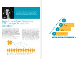“With banking in India still under penetrated, the primary focus of
banks is not cross- selling products or providing additional products but
to increase customer base.As the customer base for banking in the
country increases,the focus of banks will shift towards customer
retention and thus encourage increased innovation in bank products.”
Sonu Bhasin
Customer Relationship Management (CRM) will play a significant role in
establishing and retaining a customer by providing better value in the
future. Banks routinely calculate customer value based on factors such
as account average balances, account activity, services usage, branch
visits and other variables. CRM solutions which are based on CBS
inputs, however, offer end-to-end functionality to effectively address the
needs of the complete cycle of marketing, sales and service for banking
products, resulting in customer retention as well.
Banks will now have to focus towards improving their service delivery
levels and exploit the large information base effectively to design
segment specific products. This can enable them to offer the appropri-
ate bundle of products and services to the customers and also help
them to communicate product availability to the potential clientele.
Appropriate use of CRM analytics arms banks with the technology
muscle to increase their reach through effective marketing campaigns. It
helps in making the service product and delivery levels scalable enough
to meet the needs of growing banks. It also enhances capabilities to
explore cross selling options for efficient and cost-effective marketing.
Technology is expected to be the core differentiator among banks in
the near future and the bank equipped with better and sophisticated
technology but simple to operate financial services would garner higher
share of customer business. Thus, effective CRM along with improved
technology will be critical for the growth of the banking industry.
Banks to focus towards aggressive
CRM strategies for customer
acquisition
Collaborative
CRM
Analytical
CRM
Cleansing Enrichment De-Duplication Migration
Automated Phone Call
IVRS
Web Page
Personalization
Data Mart/Data warehouse
OLAP
Data Mining
Sales force automation
Customer Service/SupportCBS
Operational
CRM
1
2
3
4
The use of technology in customer relationship strategies will help create
differentiators and close the gap between banks and their customers.
33 34
t
r
 