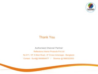Thank You
Authorised Channel Partner
Reflections Interior Products Pvt Ltd
No 811, 10th
A Main Road , 8th
Cross Indranagar , Banglaore
Contact : Sunil@ 9900664477 / Shankar @ 9880322003
 