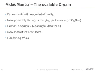 © 2012 WIPRO LTD | WWW.WIPRO.COM13
VideoMantra – The scalable Dream
• Experiments with Augmented reality.
• New possibilit...