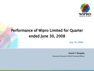 Performance of Wipro Limited for Quarter ended June 30, 2008 July 18, 2008 Suresh C Senapaty Executive Director & Chief Financial Officer 