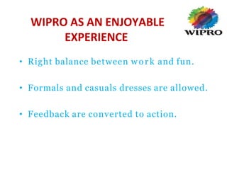 WIPRO AS AN ENJOYABLE
EXPERIENCE
• Right balance between work and fun.
• Formals and casuals dresses are allowed.
• Feedback are converted to action.
 