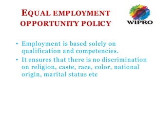 EQUAL EMPLOYMENT
OPPORTUNITY POLICY
• Employment is based solely on
qualification and competencies.
• It ensures that there is no discrimination
on religion, caste, race, color, national
origin, marital status etc
 