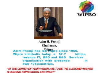 Azim H. Premji
Chairman,
Azim Premji has le
W
d iW
prio
p.ro since 1966.
Wipro Limitedis today a $7.7 billion
revenue IT, BPO and R&D Services
organization with presence in
over 175 countries.
“AT THE CENTEROF YOUR VISION HASTO BETHE CUSTOMERHIS/HER
 