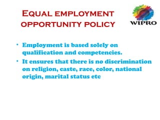 Equal employment
opportunity policy
• Employment is based solely on
qualification and competencies.
• It ensures that there is no discrimination
on religion, caste, race, color, national
origin, marital status etc
 