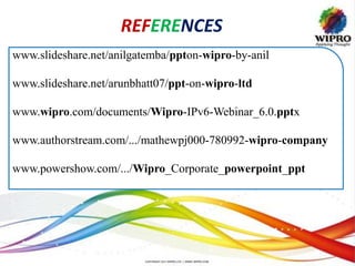 REFERENCES
www.slideshare.net/anilgatemba/ppton-wipro-by-anil
www.slideshare.net/arunbhatt07/ppt-on-wipro-ltd
www.wipro.com/documents/Wipro-IPv6-Webinar_6.0.pptx
www.authorstream.com/.../mathewpj000-780992-wipro-company
www.powershow.com/.../Wipro_Corporate_powerpoint_ppt
 