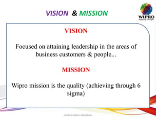 VISION & MISSION
VISION
Focused on attaining leadership in the areas of
business customers & people...
MISSION
Wipro mission is the quality (achieving through 6
sigma)
 