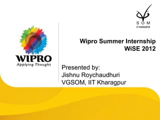 Wipro Summer Internship
                            WiSE 2012


Presented by:
Jishnu Roychaudhuri
VGSOM, IIT Kharagpur




© 2008 Wipro Ltd - Confidential
 