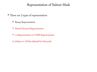 Representation of Subnet Mask
• There are 3 types of representation
• Binary Representation
• Dotted Decimal Representation
• /n Representation or CIDR Representation
(n Defines #. Of bits allotted for Network)
 