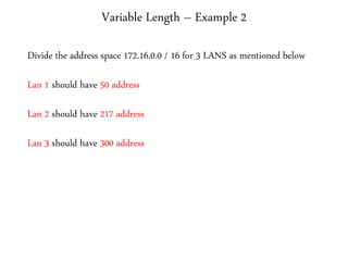 Variable Length – Example 2
Divide the address space 172.16.0.0 / 16 for 3 LANS as mentioned below
Lan 1 should have 50 address
Lan 2 should have 217 address
Lan 3 should have 300 address
 