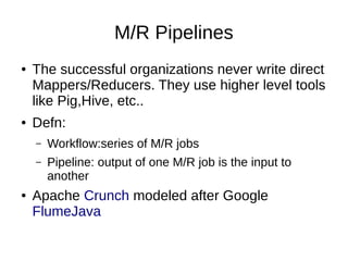 M/R Pipelines
●

●

The successful organizations never write direct
Mappers/Reducers. They use higher level tools
like Pig...